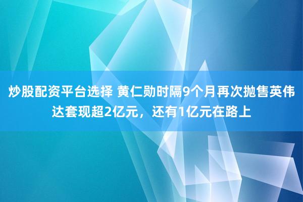 炒股配资平台选择 黄仁勋时隔9个月再次抛售英伟达套现超2亿元，还有1亿元在路上