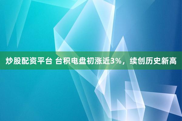 炒股配资平台 台积电盘初涨近3%，续创历史新高