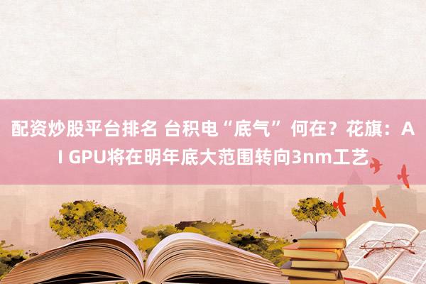 配资炒股平台排名 台积电“底气” 何在？花旗：AI GPU将在明年底大范围转向3nm工艺