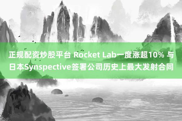 正规配资炒股平台 Rocket Lab一度涨超10% 与日本Synspective签署公司历史上最大发射合同