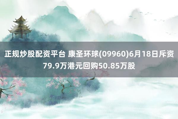 正规炒股配资平台 康圣环球(09960)6月18日斥资79.9万港元回购50.85万股