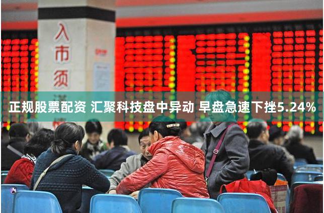 正规股票配资 汇聚科技盘中异动 早盘急速下挫5.24%