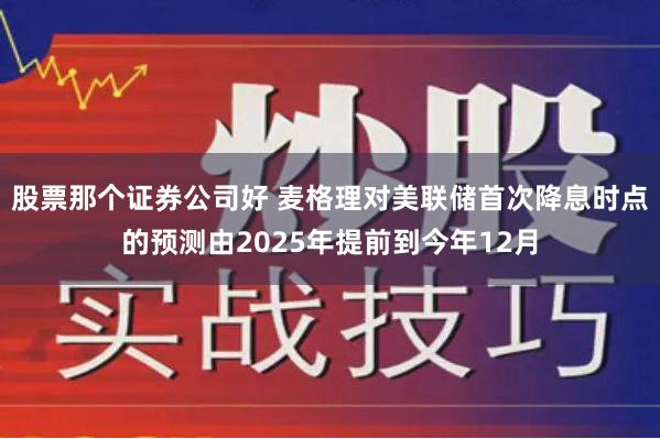 股票那个证券公司好 麦格理对美联储首次降息时点的预测由2025年提前到今年12月