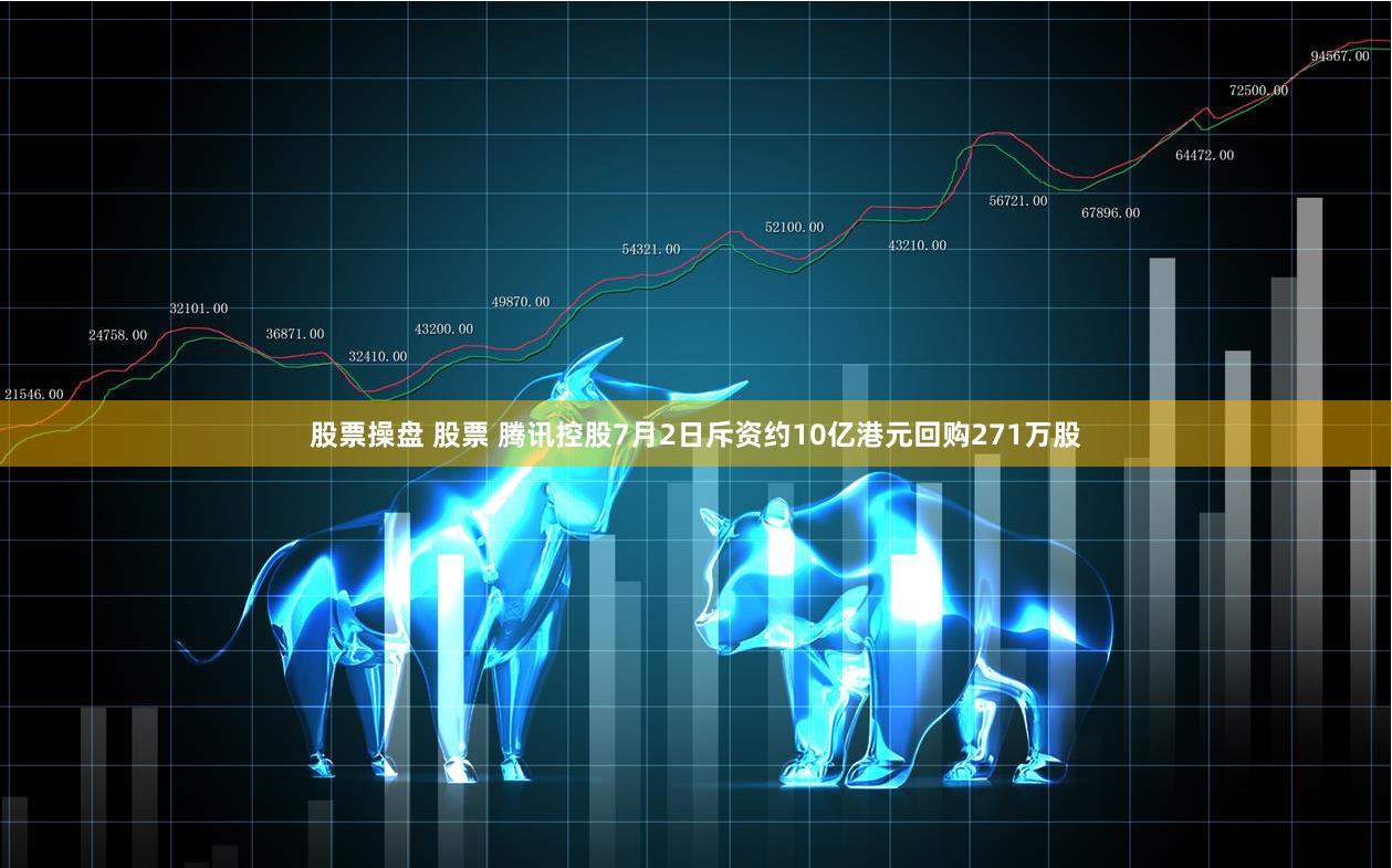 股票操盘 股票 腾讯控股7月2日斥资约10亿港元回购271万股