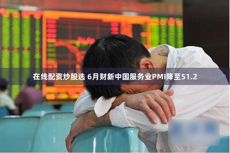 在线配资炒股选 6月财新中国服务业PMI降至51.2