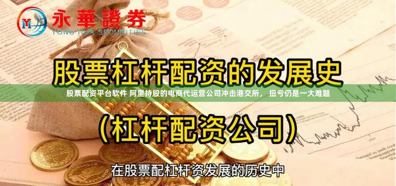 股票配资平台软件 阿里持股的电商代运营公司冲击港交所， 扭亏仍是一大难题