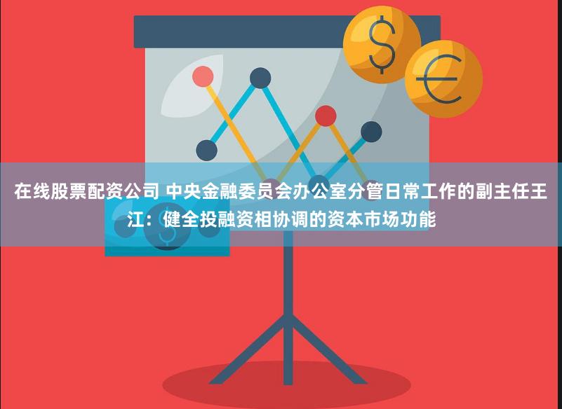 在线股票配资公司 中央金融委员会办公室分管日常工作的副主任王江：健全投融资相协调的资本市场功能