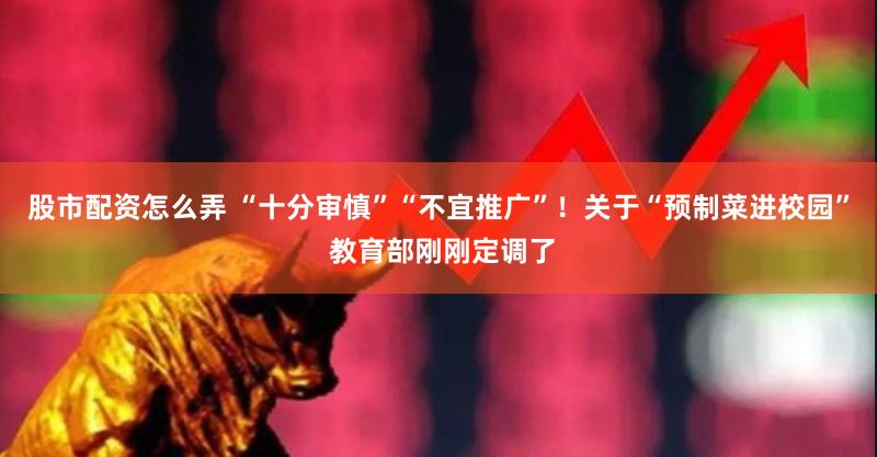 股市配资怎么弄 “十分审慎”“不宜推广”！关于“预制菜进校园” 教育部刚刚定调了