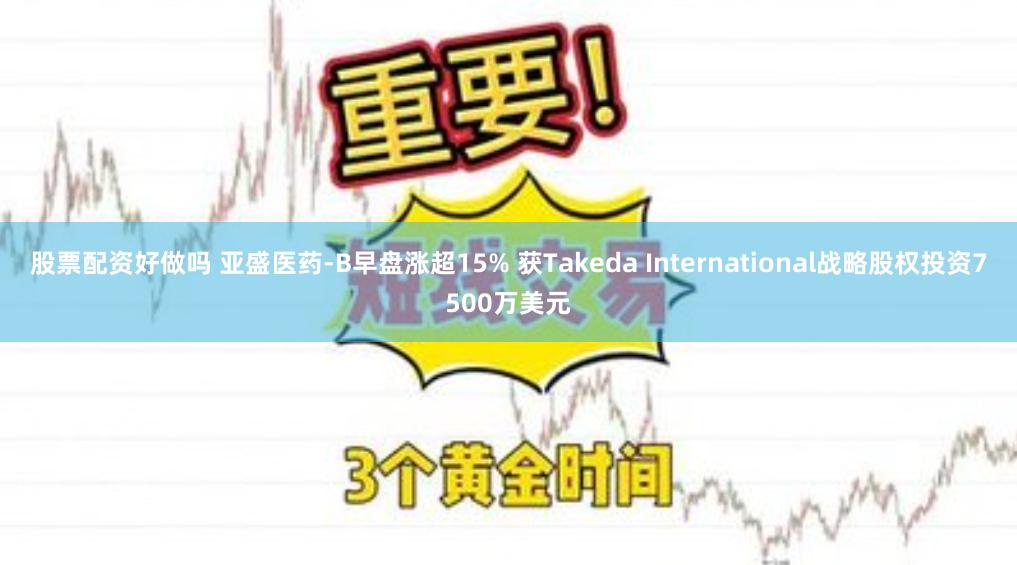 股票配资好做吗 亚盛医药-B早盘涨超15% 获Takeda International战略股权投资7500万美元