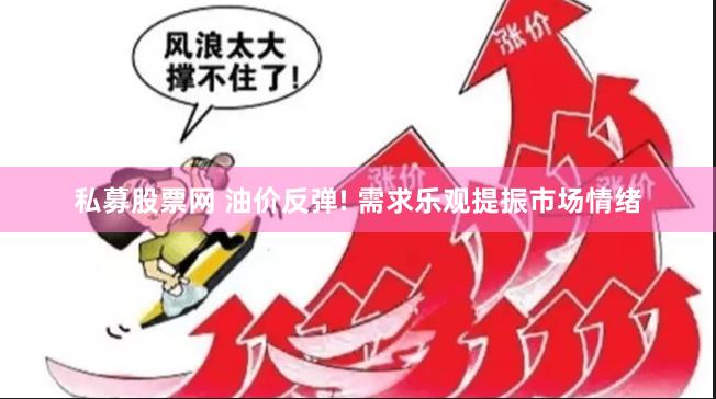 私募股票网 油价反弹! 需求乐观提振市场情绪