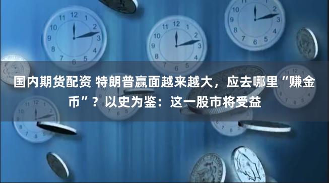 国内期货配资 特朗普赢面越来越大，应去哪里“赚金币”？以史为鉴：这一股市将受益