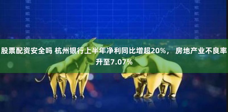 股票配资安全吗 杭州银行上半年净利同比增超20%， 房地产业不良率升至7.07%