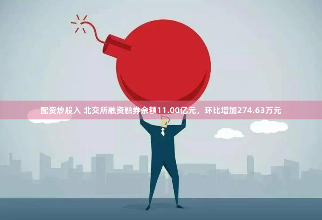 配资炒股入 北交所融资融券余额11.00亿元，环比增加274.63万元