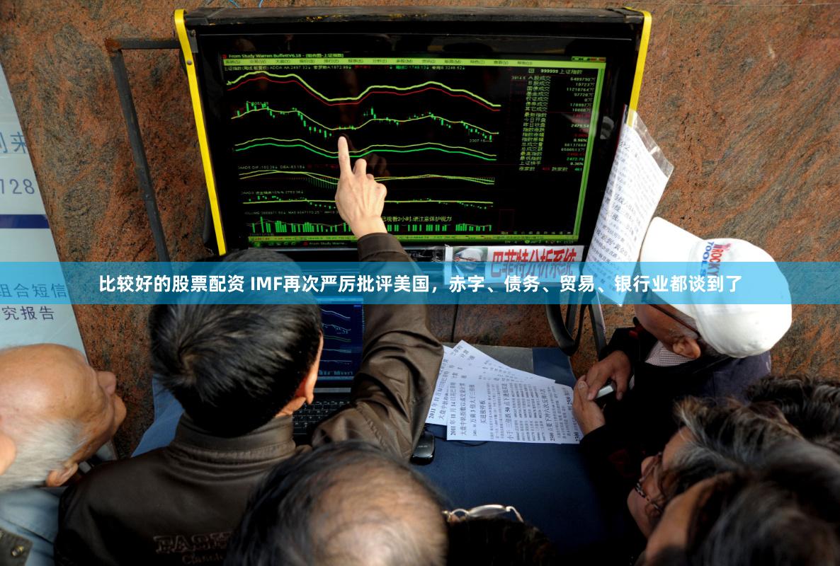 比较好的股票配资 IMF再次严厉批评美国，赤字、债务、贸易、银行业都谈到了