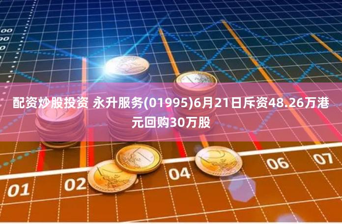 配资炒股投资 永升服务(01995)6月21日斥资48.26万港元回购30万股