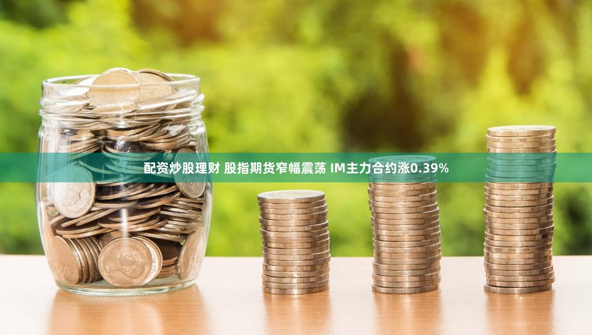 配资炒股理财 股指期货窄幅震荡 IM主力合约涨0.39%