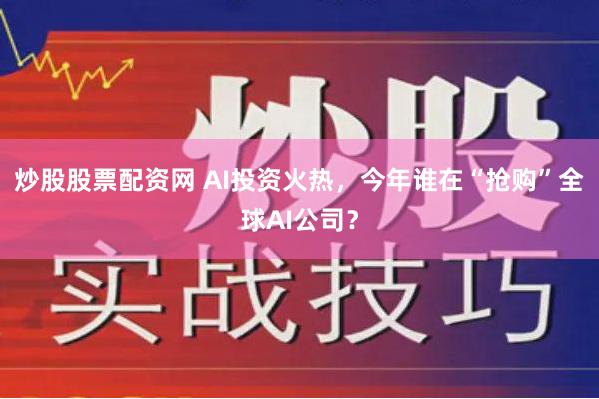 炒股股票配资网 AI投资火热，今年谁在“抢购”全球AI公司？