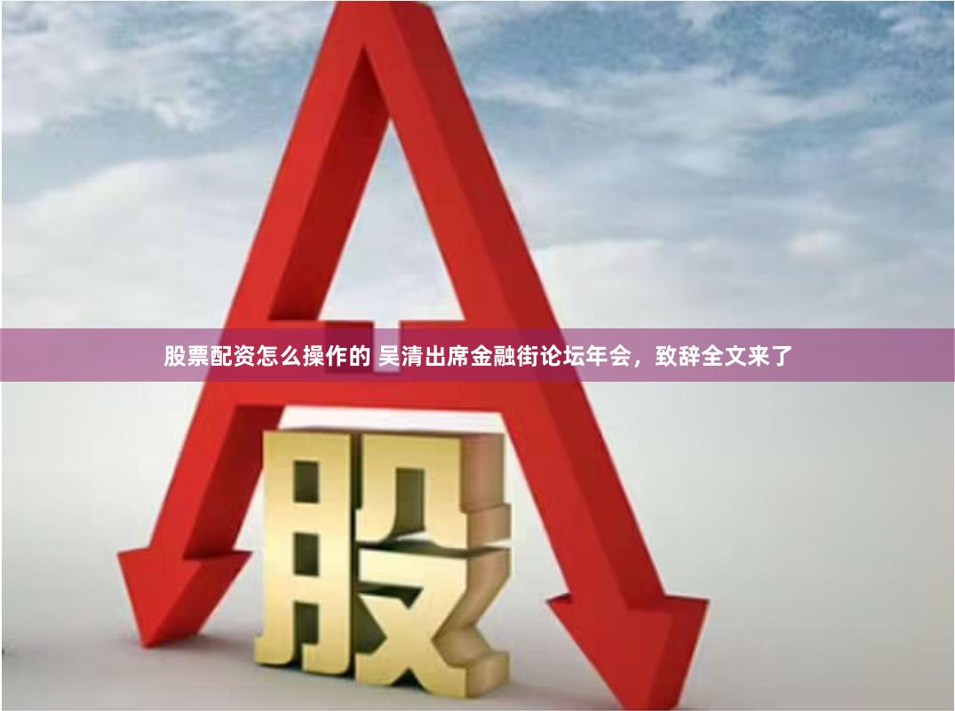 股票配资怎么操作的 吴清出席金融街论坛年会，致辞全文来了