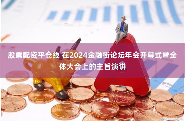 股票配资平仓线 在2024金融街论坛年会开幕式暨全体大会上的主旨演讲