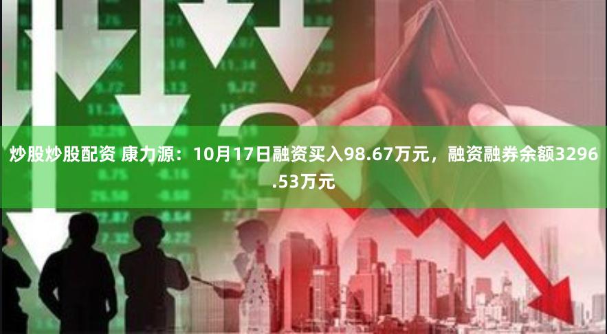 炒股炒股配资 康力源：10月17日融资买入98.67万元，融资融券余额3296.53万元