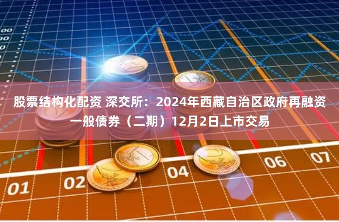 股票结构化配资 深交所：2024年西藏自治区政府再融资一般债券（二期）12月2日上市交易