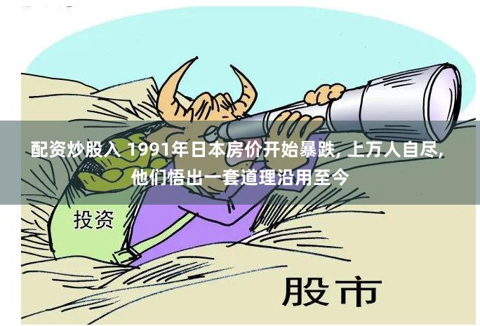 配资炒股入 1991年日本房价开始暴跌, 上万人自尽, 他们悟出一套道理沿用至今