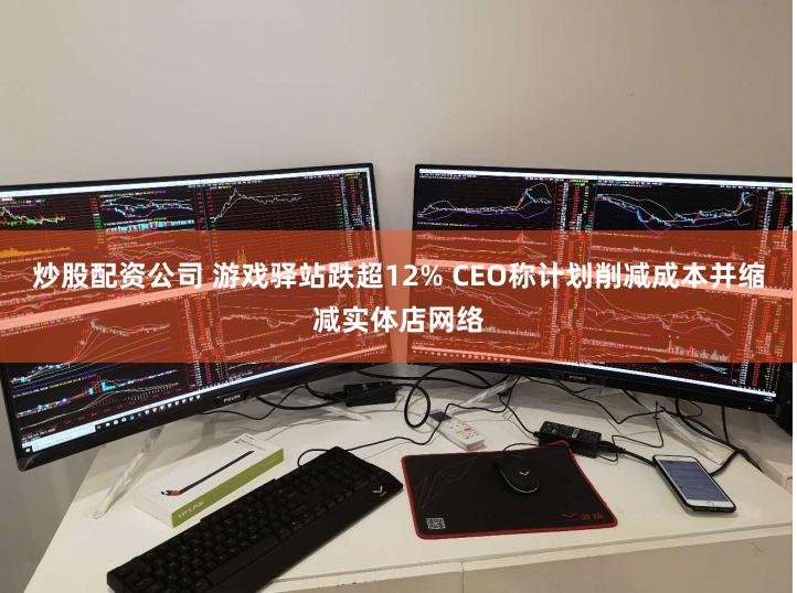 炒股配资公司 游戏驿站跌超12% CEO称计划削减成本并缩减实体店网络