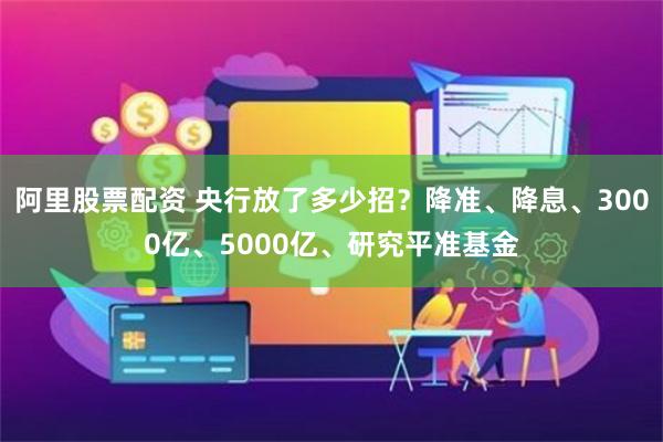 阿里股票配资 央行放了多少招？降准、降息、3000亿、5000亿、研究平准基金