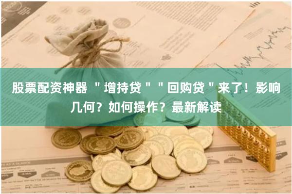 股票配资神器 ＂增持贷＂＂回购贷＂来了！影响几何？如何操作？最新解读