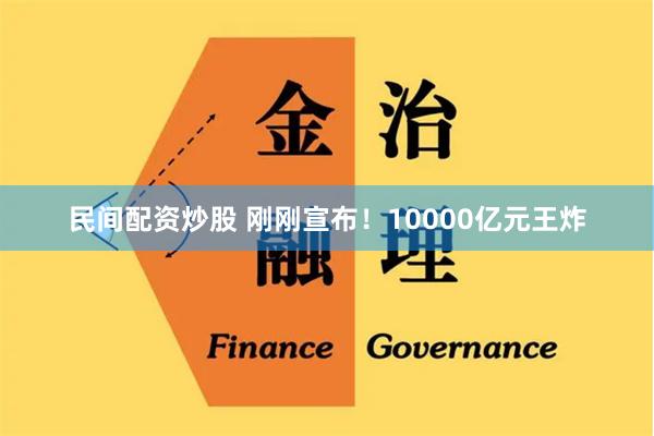 民间配资炒股 刚刚宣布！10000亿元王炸