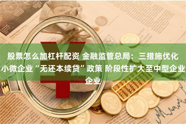 股票怎么加杠杆配资 金融监管总局：三措施优化小微企业“无还本续贷”政策 阶段性扩大至中型企业