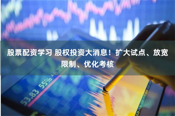 股票配资学习 股权投资大消息！扩大试点、放宽限制、优化考核