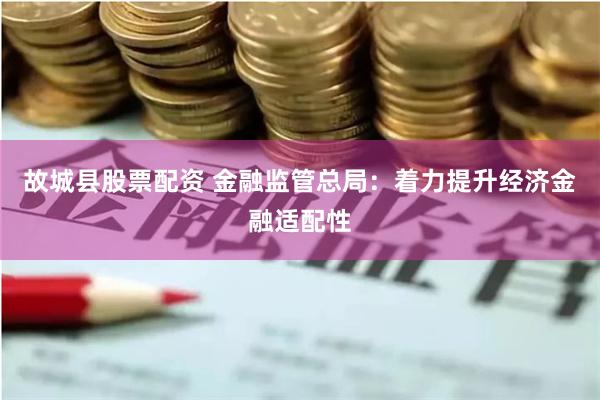 故城县股票配资 金融监管总局：着力提升经济金融适配性