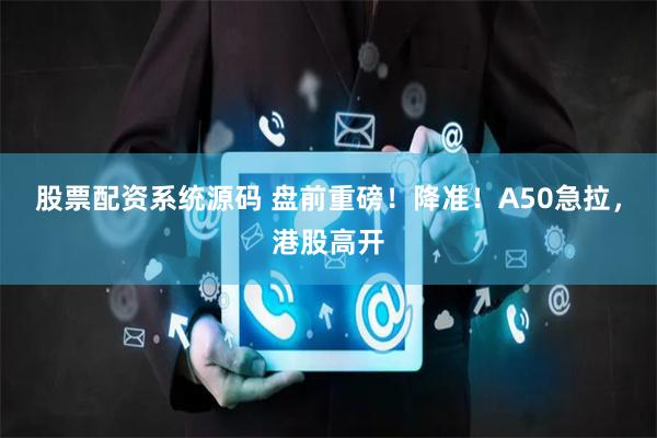 股票配资系统源码 盘前重磅！降准！A50急拉，港股高开