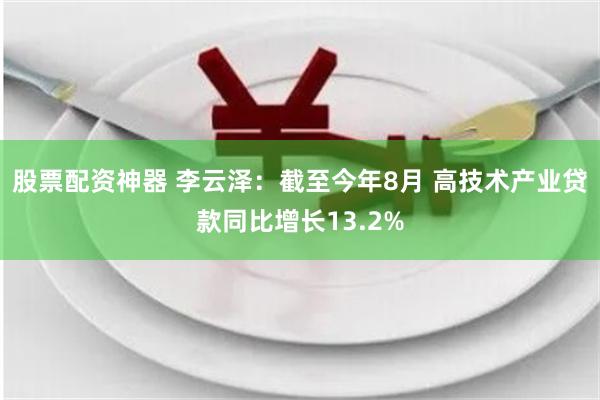 股票配资神器 李云泽：截至今年8月 高技术产业贷款同比增长13.2%