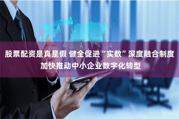 股票配资是真是假 健全促进“实数”深度融合制度 加快推动中小企业数字化转型
