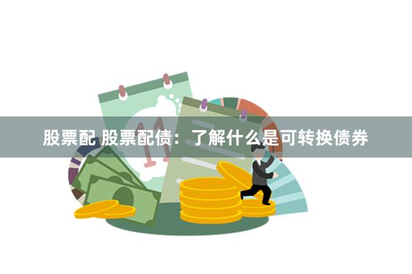 股票配 股票配债：了解什么是可转换债券