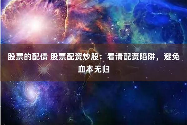 股票的配债 股票配资炒股：看清配资陷阱，避免血本无归