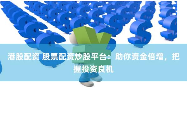 港股配资 股票配资炒股平台：助你资金倍增，把握投资良机