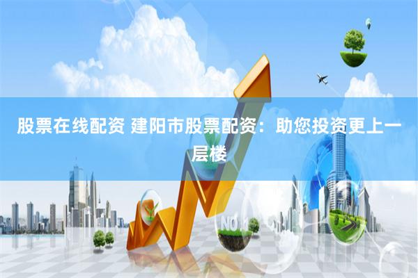 股票在线配资 建阳市股票配资：助您投资更上一层楼