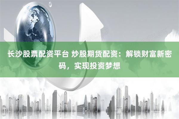 长沙股票配资平台 炒股期货配资：解锁财富新密码，实现投资梦想