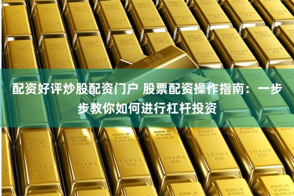 配资好评炒股配资门户 股票配资操作指南：一步步教你如何进行杠杆投资