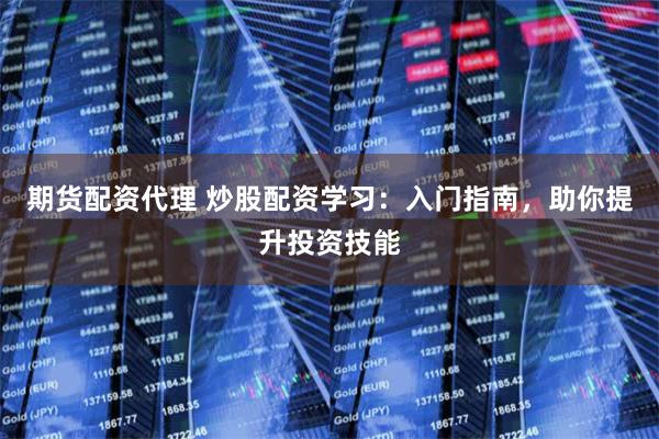 期货配资代理 炒股配资学习：入门指南，助你提升投资技能