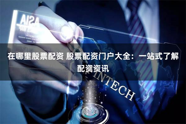 在哪里股票配资 股票配资门户大全：一站式了解配资资讯