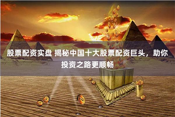 股票配资实盘 揭秘中国十大股票配资巨头，助你投资之路更顺畅