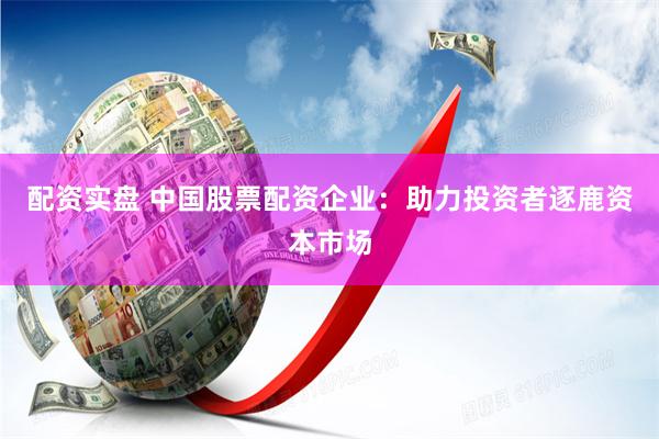 配资实盘 中国股票配资企业：助力投资者逐鹿资本市场