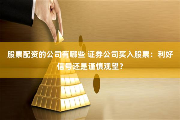 股票配资的公司有哪些 证券公司买入股票：利好信号还是谨慎观望？