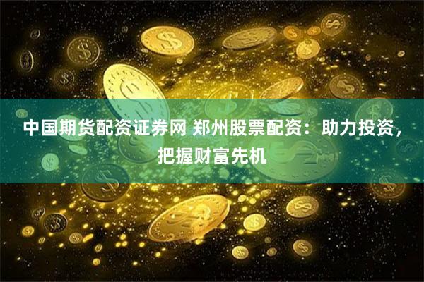 中国期货配资证券网 郑州股票配资：助力投资，把握财富先机