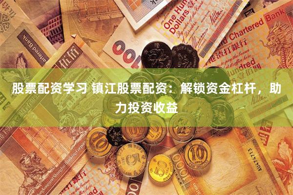 股票配资学习 镇江股票配资：解锁资金杠杆，助力投资收益
