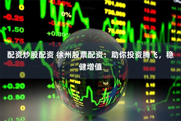 配资炒股配资 徐州股票配资：助你投资腾飞，稳健增值